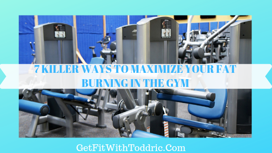 7 Killer Ways To Maximize Your Fat Burning In The Gym